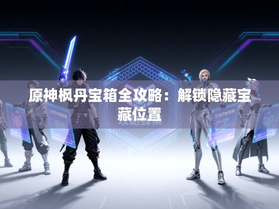 原神枫丹宝箱全攻略：解锁隐藏宝藏位置