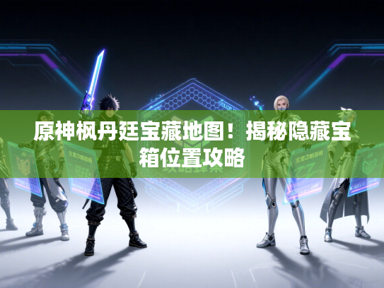 原神枫丹廷宝藏地图！揭秘隐藏宝箱位置攻略