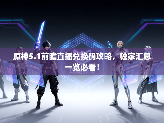 原神5.1前瞻直播兑换码攻略，独家汇总一览必看！