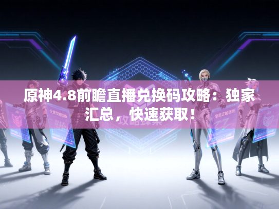 原神4.8前瞻直播兑换码攻略:独家汇总,快速获取! 原神4.8前瞻直播兑换码攻略:独家汇总,快速获取!