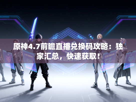 原神4.7前瞻直播兑换码攻略:独家汇总,快速获取! 原神4.7前瞻直播兑换码攻略:独家汇总,快速获取!