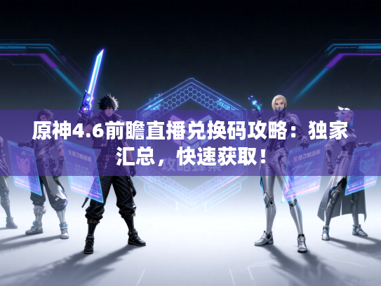 原神4.6前瞻直播兑换码攻略:独家汇总,快速获取! 原神4.6前瞻直播兑换码攻略:独家汇总,快速获取!