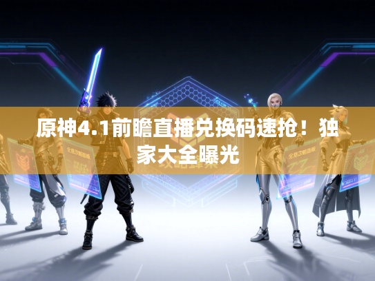 原神4.1前瞻直播兑换码速抢！独家大全曝光