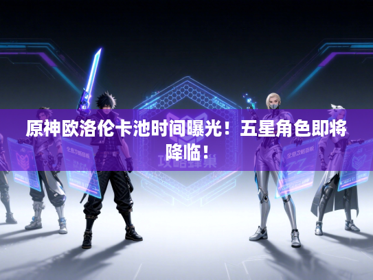 原神欧洛伦卡池时间曝光!五星角色即将降临! 原神欧洛伦卡池时间曝光!五星角色即将降临!