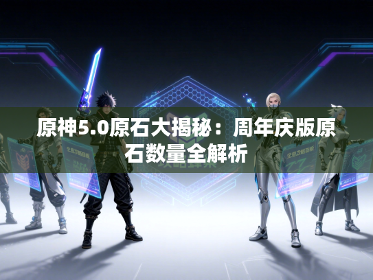 原神5.0原石大揭秘:周年庆版原石数量全解析 原神5.0原石大揭秘:周年庆版原石数量全解析