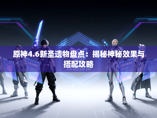 原神4.6新圣遗物盘点：揭秘神秘效果与搭配攻略