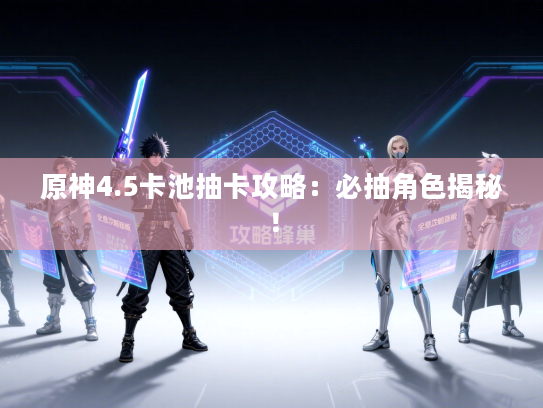 原神4.5卡池抽卡攻略：必抽角色揭秘！