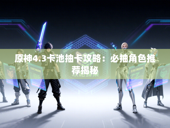 原神4.3卡池抽卡攻略：必抽角色推荐揭秘