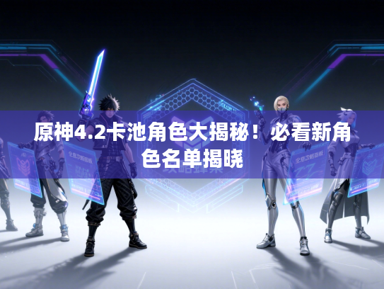 原神4.2卡池角色大揭秘！必看新角色名单揭晓