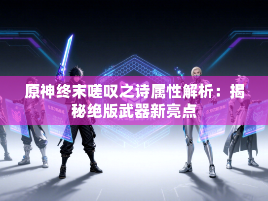 原神终末嗟叹之诗属性解析：揭秘绝版武器新亮点