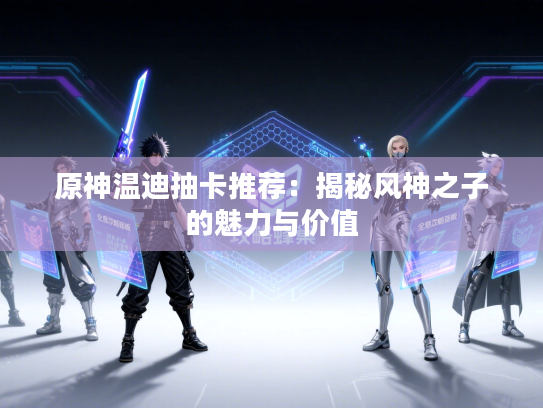 原神温迪抽卡推荐：揭秘风神之子的魅力与价值