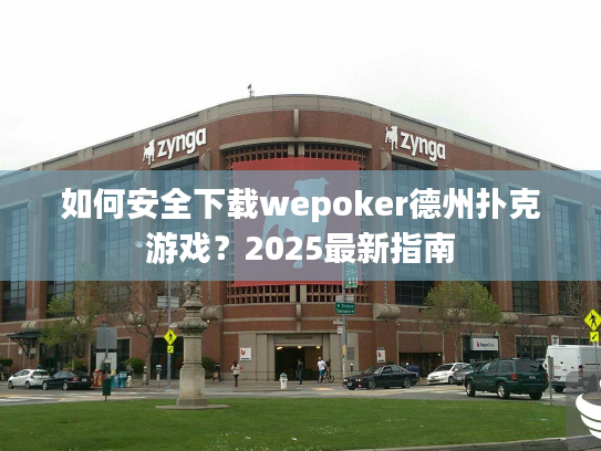 如何安全下载wepoker德州扑克游戏？2025最新指南