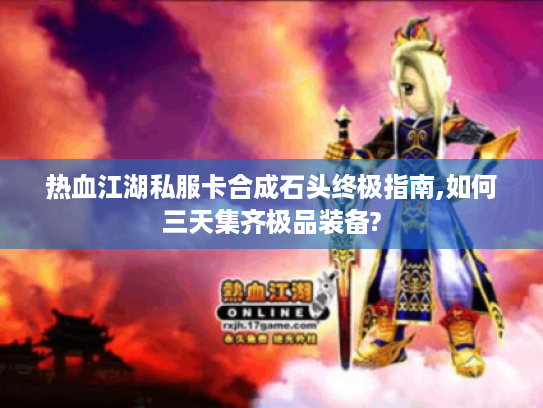 热血江湖私服卡合成石头终极指南,如何三天集齐极品装备?