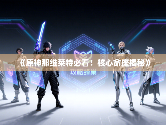 《原神那维莱特必看!核心命座揭秘》 《原神那维莱特必看!核心命座揭秘》