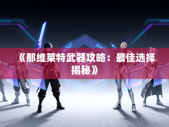 《那维莱特武器攻略：最佳选择揭秘》