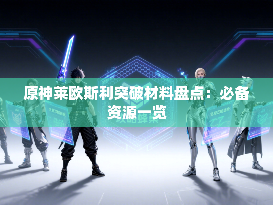原神莱欧斯利突破材料盘点:必备资源一览 原神莱欧斯利突破材料盘点:必备资源一览