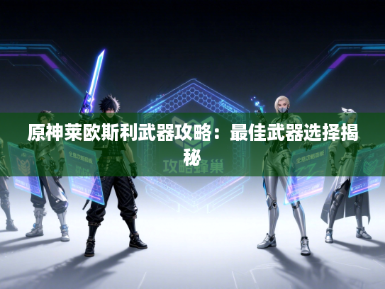 原神莱欧斯利武器攻略：最佳武器选择揭秘