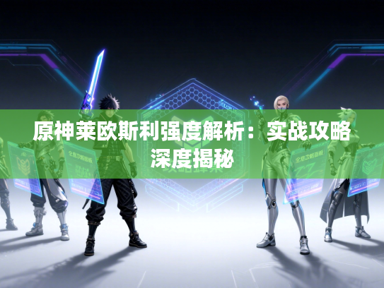 原神莱欧斯利强度解析：实战攻略深度揭秘