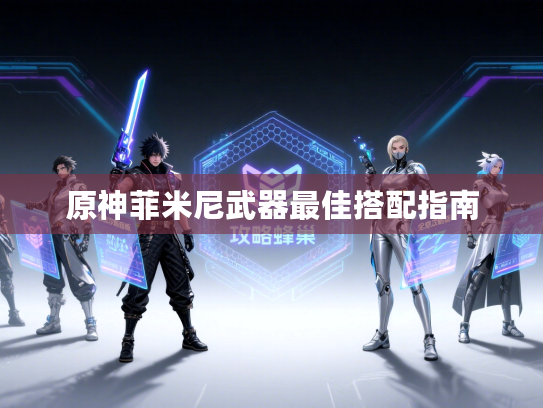 原神菲米尼武器最佳搭配指南 原神菲米尼武器最佳搭配指南