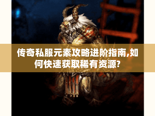 传奇私服元素攻略进阶指南,如何快速获取稀有资源?