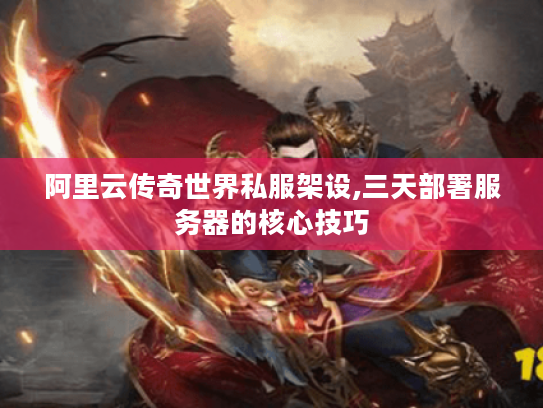 阿里云传奇世界私服架设,三天部署服务器的核心技巧 阿里云传奇世界私服架设,三天部署服务器的核心技巧