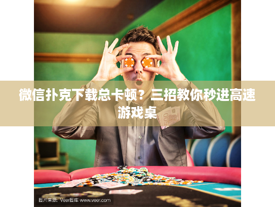 微信扑克下载总卡顿？三招教你秒进高速游戏桌