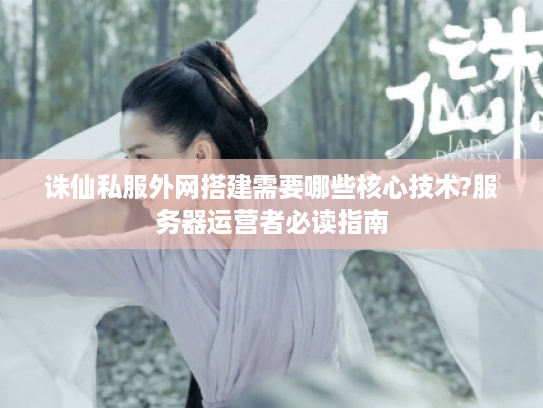 诛仙私服外网搭建需要哪些核心技术?服务器运营者必读指南