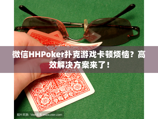 微信HHPoker扑克游戏卡顿烦恼?高效解决方案来了! 微信HHPoker扑克游戏卡顿烦恼?高效解决方案来了!