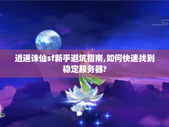 逍遥诛仙sf新手避坑指南,如何快速找到稳定服务器? 逍遥诛仙sf新手避坑指南,如何快速找到稳定服务器?