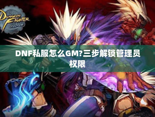 DNF私服怎么GM?三步解锁管理员权限