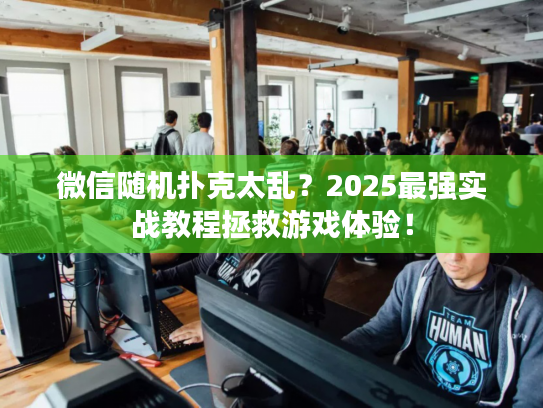微信随机扑克太乱？2025最强实战教程拯救游戏体验！