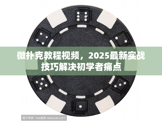 微扑克教程视频，2025最新实战技巧解决初学者痛点