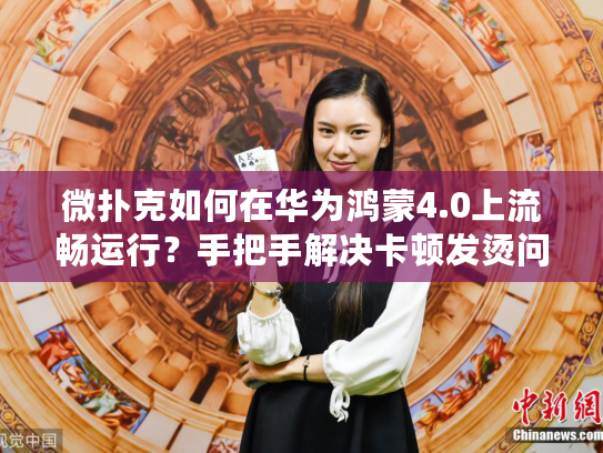 微扑克如何在华为鸿蒙4.0上流畅运行？手把手解决卡顿发烫问题