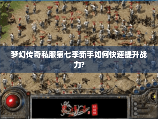 梦幻传奇私服第七季新手如何快速提升战力? 梦幻传奇私服第七季新手如何快速提升战力?