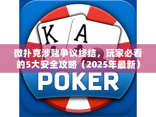 微扑克涉赌争议终结，玩家必看的5大安全攻略（2025年最新）