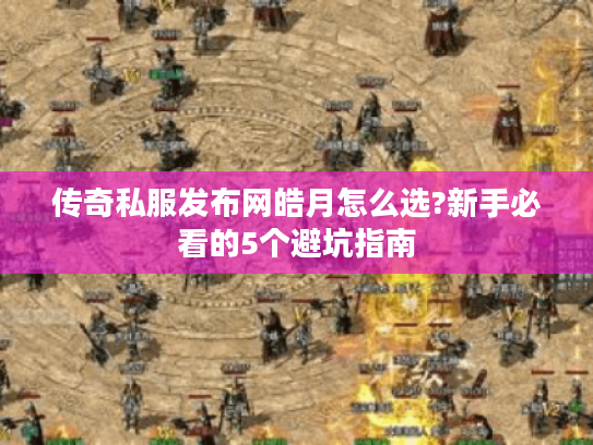 传奇私服发布网皓月怎么选?新手必看的5个避坑指南