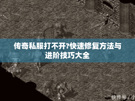 传奇私服打不开?快速修复方法与进阶技巧大全 传奇私服打不开?快速修复方法与进阶技巧大全