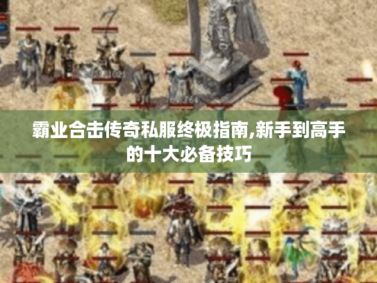霸业合击传奇私服终极指南,新手到高手的十大必备技巧