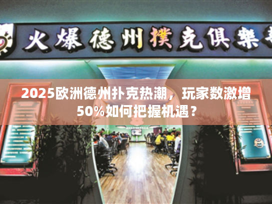 2025欧洲德州扑克热潮，玩家数激增50%如何把握机遇？