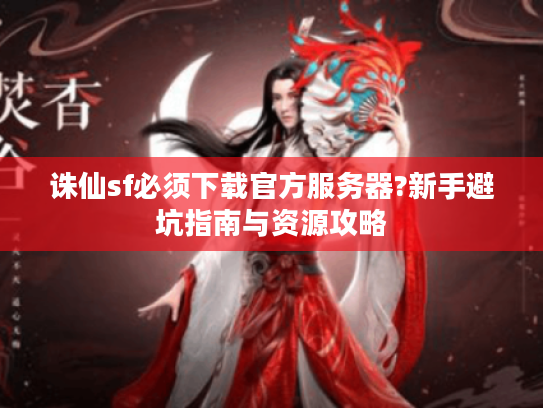诛仙sf必须下载官方服务器?新手避坑指南与资源攻略