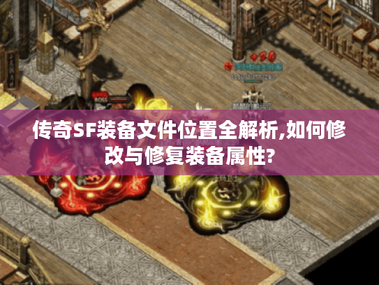 传奇SF装备文件位置全解析,如何修改与修复装备属性?