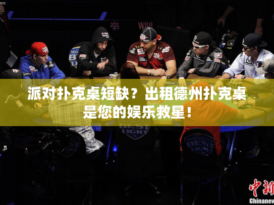 派对扑克桌短缺？出租德州扑克桌是您的娱乐救星！