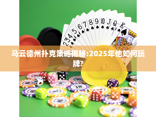 马云德州扑克策略揭秘:2025年他如何玩牌?