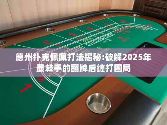 德州扑克佩佩打法揭秘:破解2025年最棘手的翻牌后缠打困局