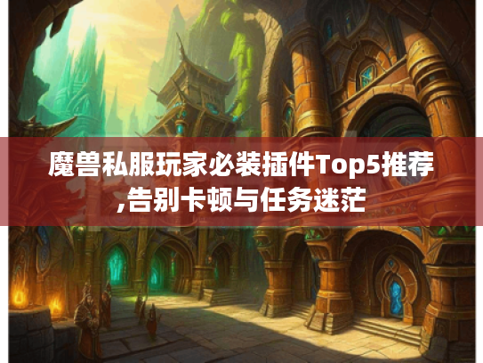 魔兽私服玩家必装插件Top5推荐,告别卡顿与任务迷茫