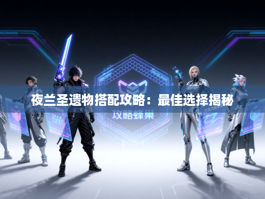 夜兰圣遗物搭配攻略：最佳选择揭秘