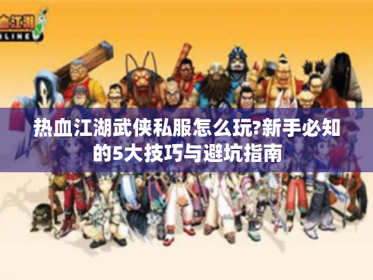 热血江湖武侠私服怎么玩?新手必知的5大技巧与避坑指南 热血江湖武侠私服怎么玩?新手必知的5大技巧与避坑指南