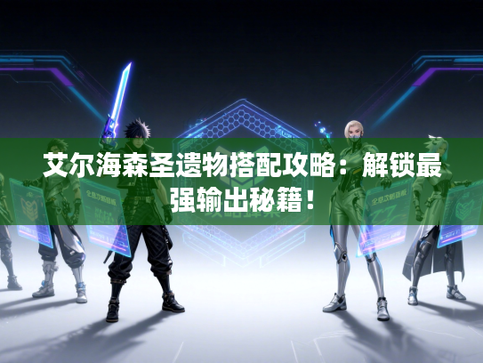 艾尔海森圣遗物搭配攻略：解锁最强输出秘籍！