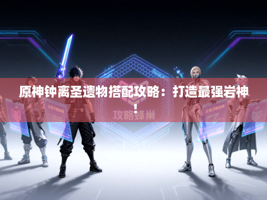 原神钟离圣遗物搭配攻略：打造最强岩神！