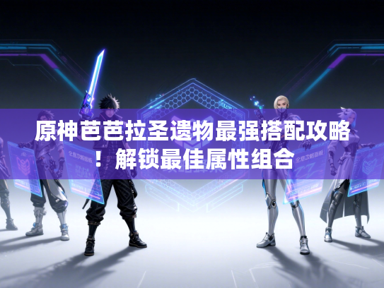 原神芭芭拉圣遗物最强搭配攻略！解锁最佳属性组合